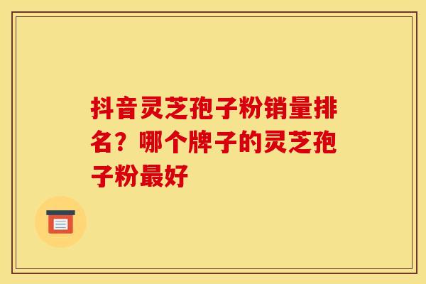 抖音灵芝孢子粉销量排名?哪个牌子的灵芝孢子粉最好