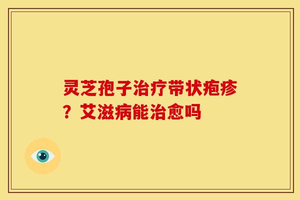 灵芝孢子治疗带状疱疹?艾滋病能治愈吗