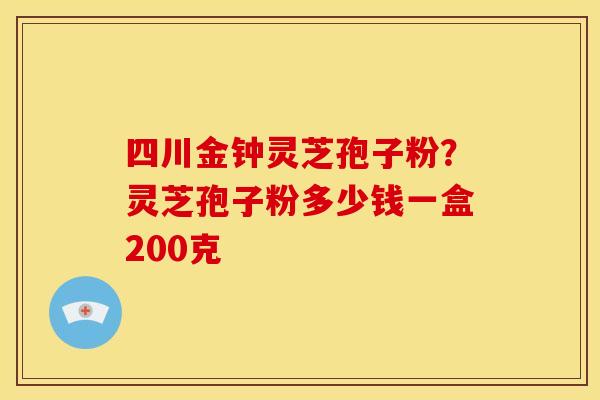 四川金钟灵芝孢子粉?灵芝孢子粉多少钱一盒200克