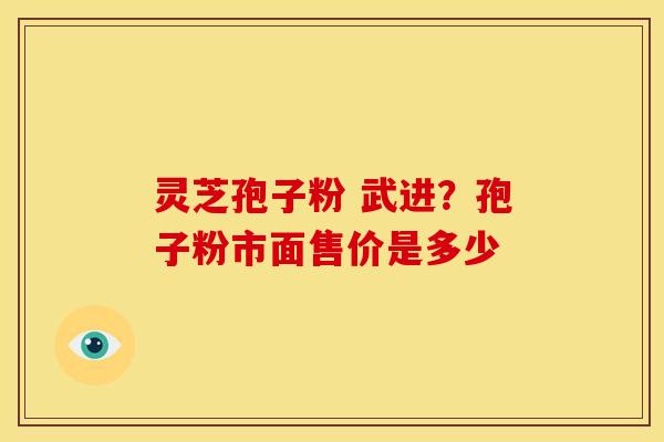 灵芝孢子粉 武进?孢子粉市面售价是多少