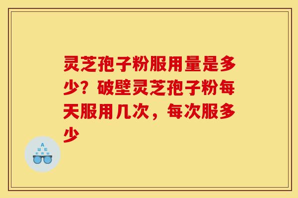 灵芝孢子粉服用量是多少？破壁灵芝孢子粉每天服用几次，每次服多少