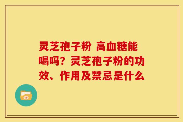 灵芝孢子粉 高血糖能喝吗？灵芝孢子粉的功效、作用及禁忌是什么