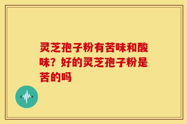 灵芝孢子粉有苦味和酸味?好的灵芝孢子粉是苦的吗