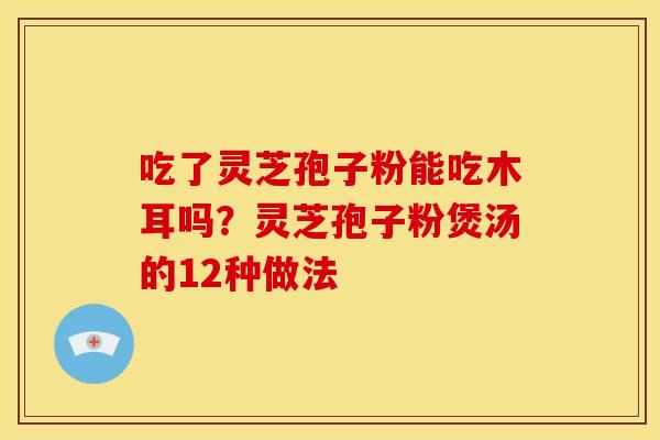 吃了灵芝孢子粉能吃木耳吗？灵芝孢子粉煲汤的12种做法