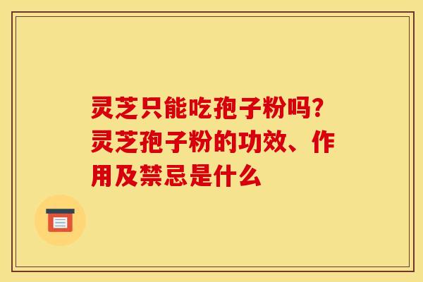 灵芝只能吃孢子粉吗?灵芝孢子粉的功效、作用及禁忌是什么