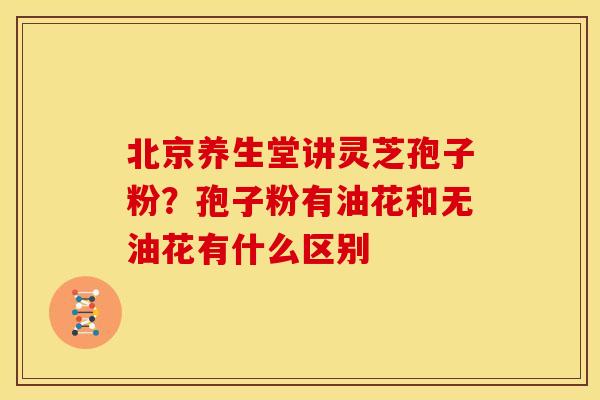 北京养生堂讲灵芝孢子粉?孢子粉有油花和无油花有什么区别