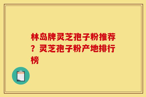 林岛牌灵芝孢子粉推荐?灵芝孢子粉产地排行榜
