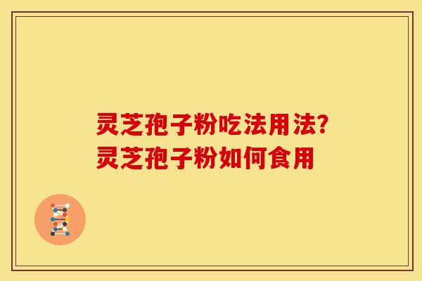 灵芝孢子粉吃法用法?灵芝孢子粉如何食用