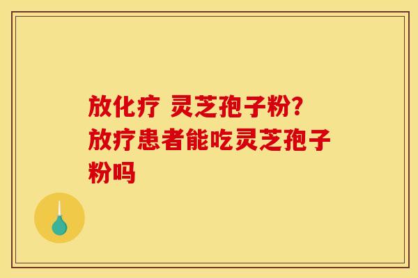 放化疗 灵芝孢子粉?放疗患者能吃灵芝孢子粉吗