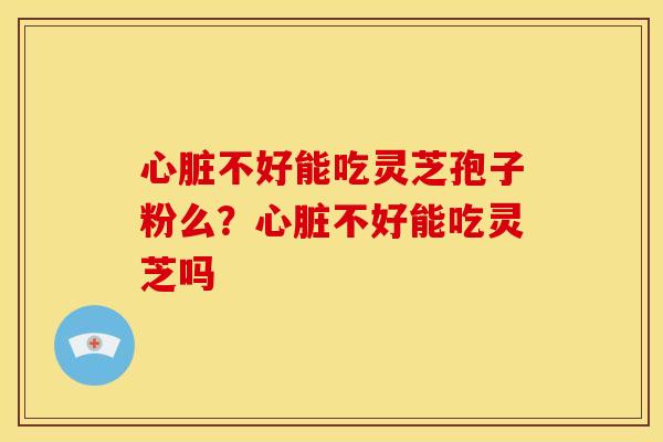 心脏不好能吃灵芝孢子粉么?心脏不好能吃灵芝吗