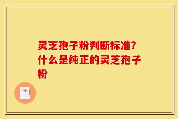 灵芝孢子粉判断标准?什么是纯正的灵芝孢子粉