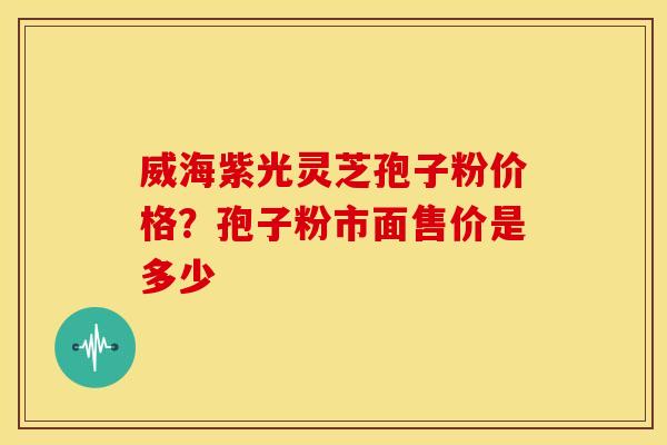 威海紫光灵芝孢子粉价格？孢子粉市面售价是多少