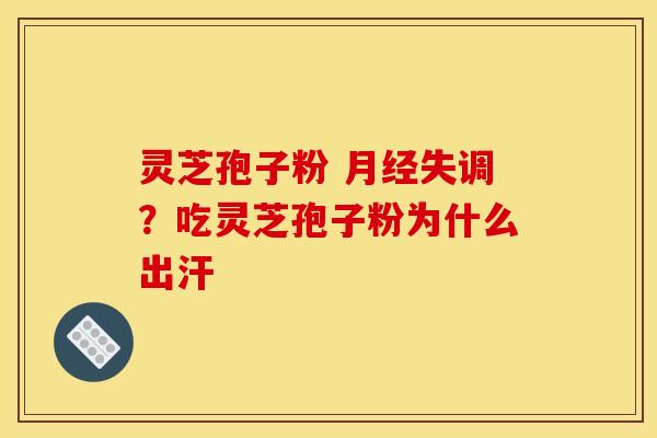 灵芝孢子粉 月经失调？吃灵芝孢子粉为什么出汗