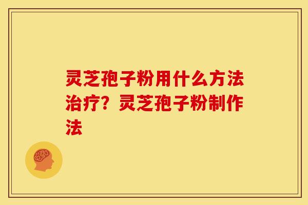 灵芝孢子粉用什么方法治疗？灵芝孢子粉制作法