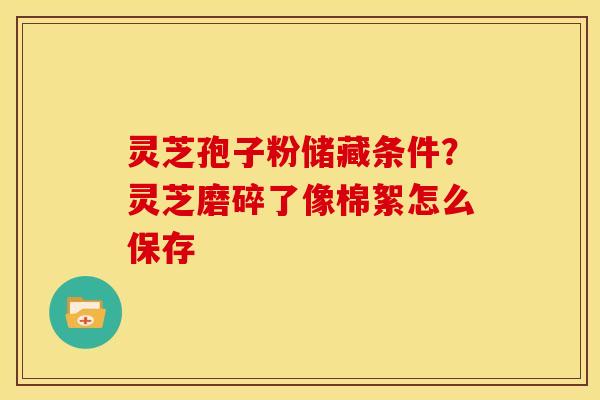 灵芝孢子粉储藏条件?灵芝磨碎了像棉絮怎么保存