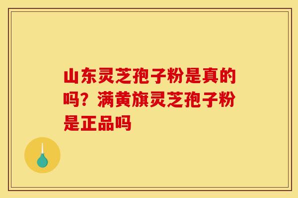 山东灵芝孢子粉是真的吗?满黄旗灵芝孢子粉是正品吗