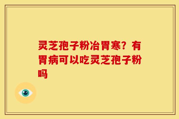 灵芝孢子粉冶胃寒?有胃病可以吃灵芝孢子粉吗