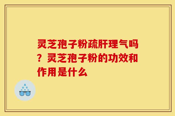灵芝孢子粉疏肝理气吗?灵芝孢子粉的功效和作用是什么