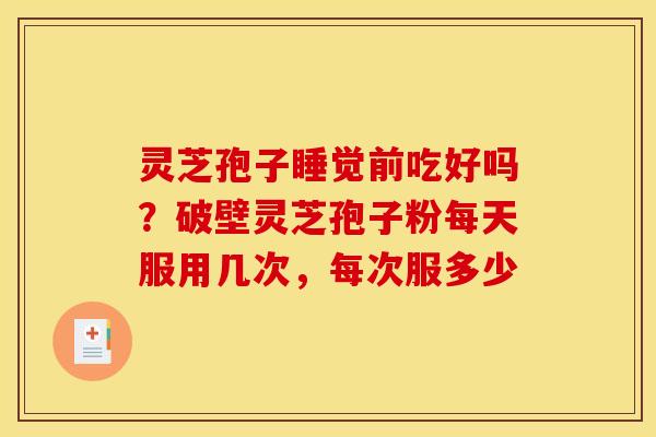 灵芝孢子睡觉前吃好吗?破壁灵芝孢子粉每天服用几次,每次服多少