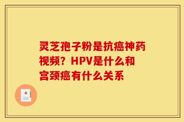 灵芝孢子粉是抗癌神药视频?HPV是什么和宫颈癌有什么关系