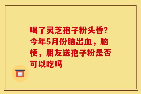 喝了灵芝孢子粉头昏?今年5月份脑出血,脑梗,朋友送孢子粉是否可以吃吗