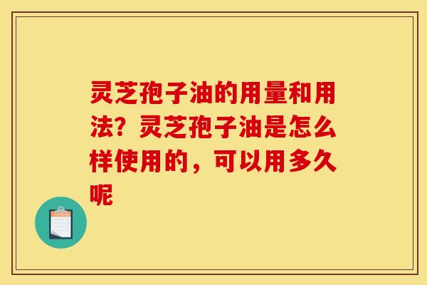 灵芝孢子油的用量和用法?灵芝孢子油是怎么样使用的,可以用多久呢