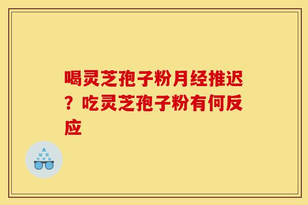 喝灵芝孢子粉月经推迟?吃灵芝孢子粉有何反应