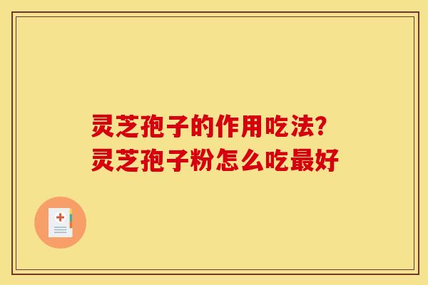 灵芝孢子的作用吃法?灵芝孢子粉怎么吃最好