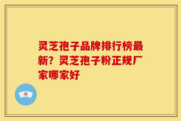 灵芝孢子品牌排行榜最新?灵芝孢子粉正规厂家哪家好