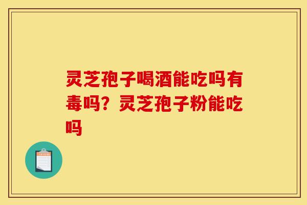 灵芝孢子喝酒能吃吗有毒吗？灵芝孢子粉能吃吗