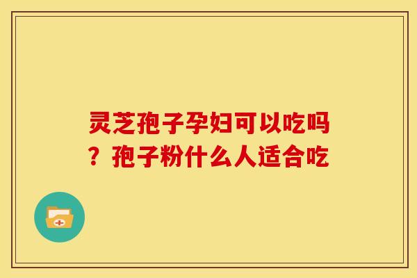 灵芝孢子孕妇可以吃吗?孢子粉什么人适合吃