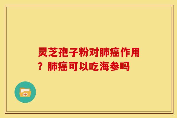 灵芝孢子粉对肺癌作用?肺癌可以吃海参吗