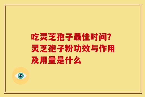 吃灵芝孢子最佳时间?灵芝孢子粉功效与作用及用量是什么