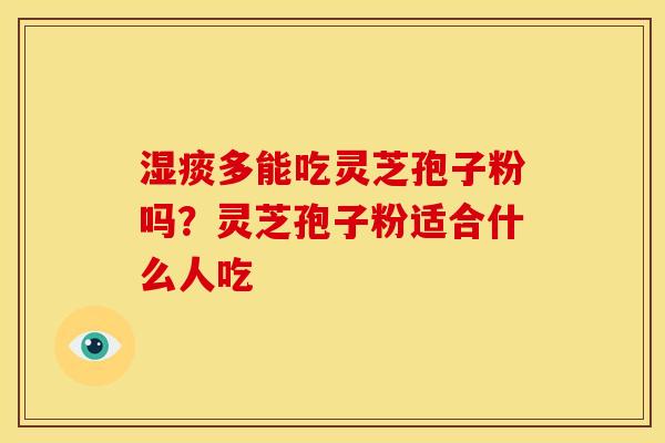 湿痰多能吃灵芝孢子粉吗?灵芝孢子粉适合什么人吃