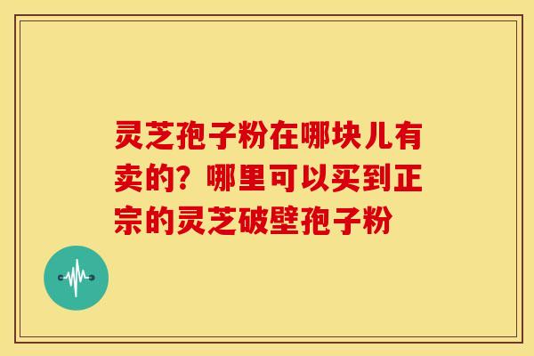 灵芝孢子粉在哪块儿有卖的？哪里可以买到正宗的灵芝破壁孢子粉