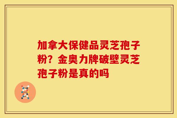 加拿大保健品灵芝孢子粉?金奥力牌破壁灵芝孢子粉是真的吗