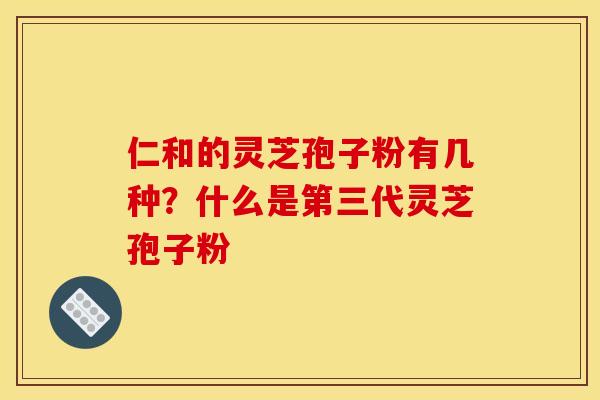 仁和的灵芝孢子粉有几种？什么是第三代灵芝孢子粉