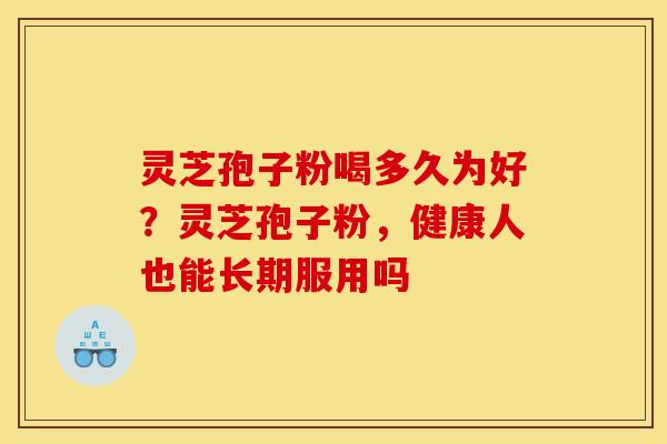 灵芝孢子粉喝多久为好？灵芝孢子粉，健康人也能长期服用吗