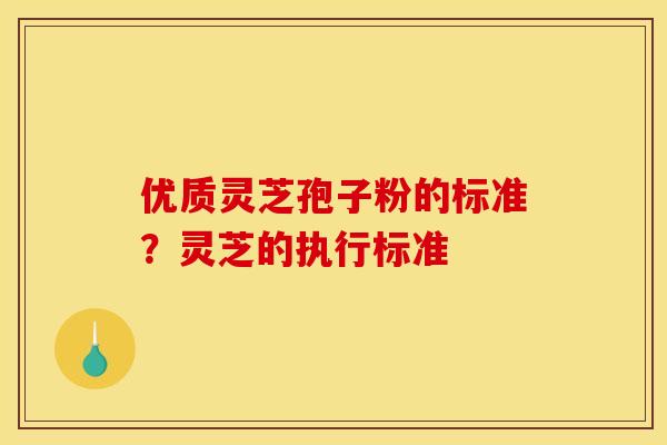优质灵芝孢子粉的标准?灵芝的执行标准