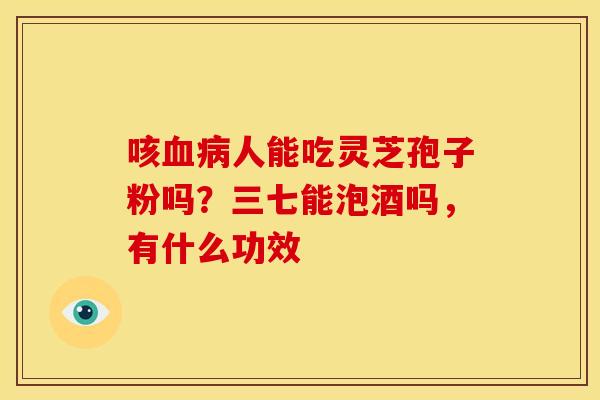 咳血病人能吃灵芝孢子粉吗?三七能泡酒吗,有什么功效