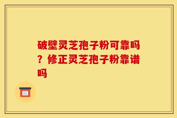破壁灵芝孢子粉可靠吗？修正灵芝孢子粉靠谱吗