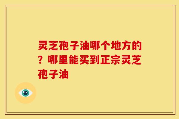 灵芝孢子油哪个地方的?哪里能买到正宗灵芝孢子油