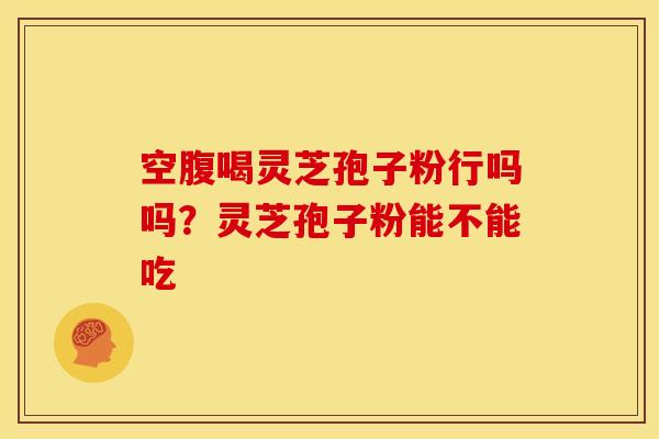 空腹喝灵芝孢子粉行吗吗?灵芝孢子粉能不能吃