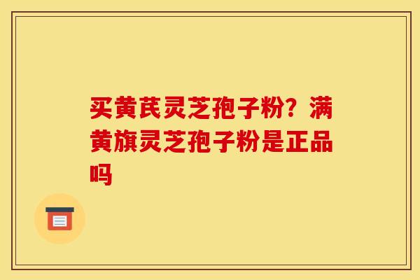 买黄芪灵芝孢子粉?满黄旗灵芝孢子粉是正品吗