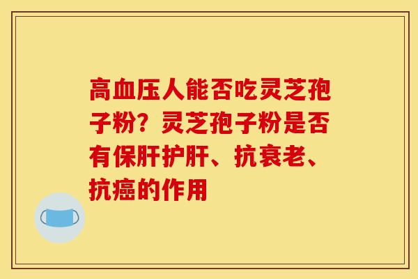 高血压人能否吃灵芝孢子粉？灵芝孢子粉是否有保肝护肝、抗衰老、抗癌的作用