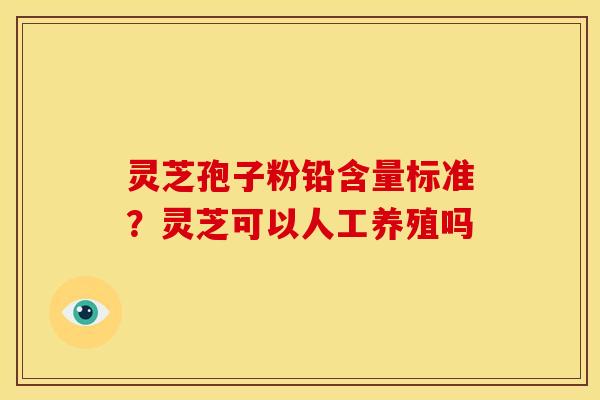 灵芝孢子粉铅含量标准？灵芝可以人工养殖吗