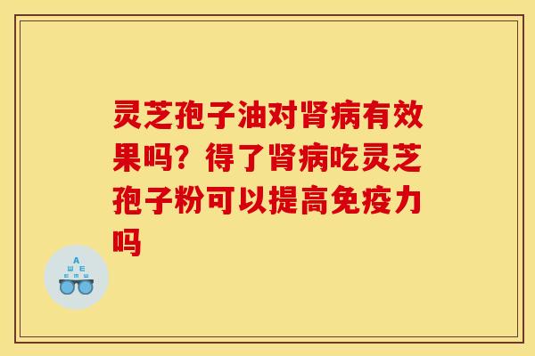 灵芝孢子油对肾病有效果吗?得了肾病吃灵芝孢子粉可以提高免疫力吗