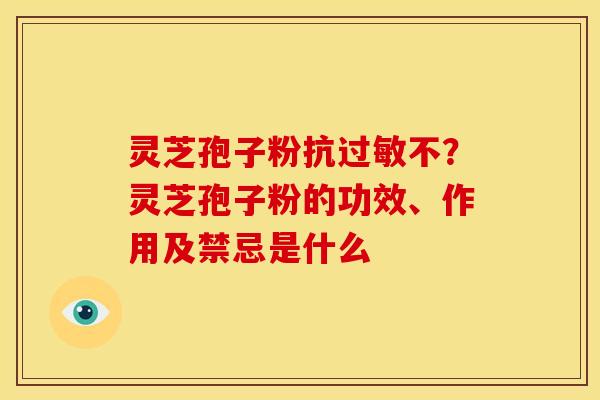 灵芝孢子粉抗过敏不?灵芝孢子粉的功效、作用及禁忌是什么