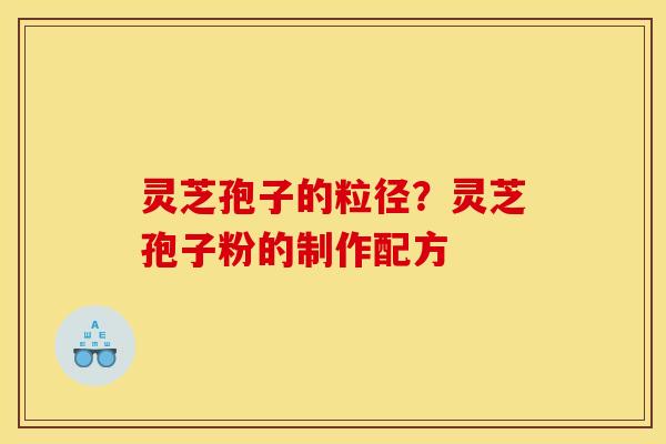 灵芝孢子的粒径?灵芝孢子粉的制作配方