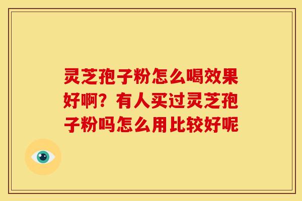 灵芝孢子粉怎么喝效果好啊?有人买过灵芝孢子粉吗怎么用比较好呢